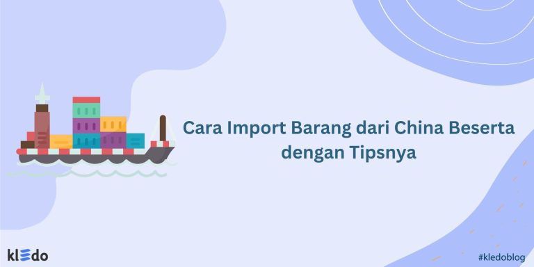 Cara Import Barang Dari China Beserta Dengan Tipsnya - Kledo Blog