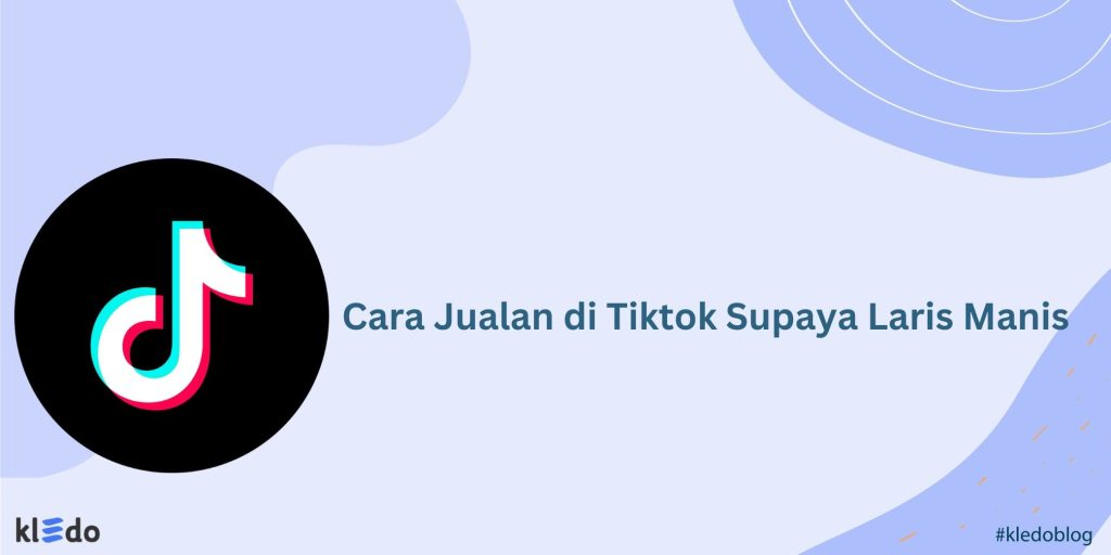 Cara Jualan Di Tiktok Supaya Laris Manis Kledo Blog 